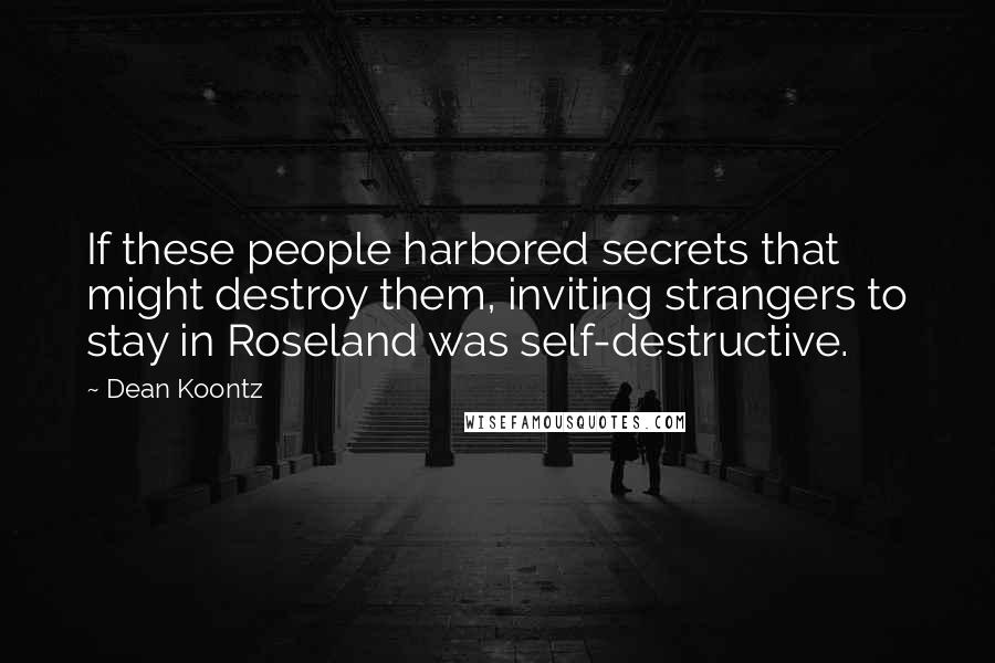 Dean Koontz Quotes: If these people harbored secrets that might destroy them, inviting strangers to stay in Roseland was self-destructive.