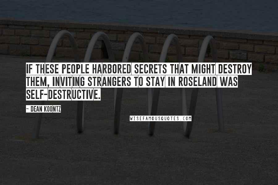 Dean Koontz Quotes: If these people harbored secrets that might destroy them, inviting strangers to stay in Roseland was self-destructive.