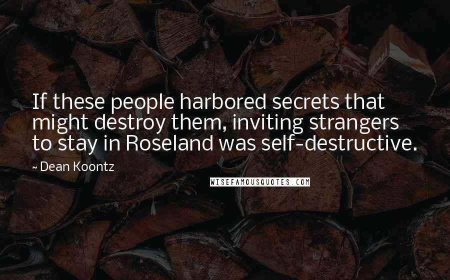 Dean Koontz Quotes: If these people harbored secrets that might destroy them, inviting strangers to stay in Roseland was self-destructive.