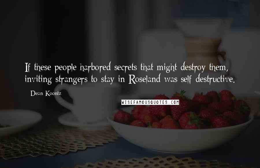 Dean Koontz Quotes: If these people harbored secrets that might destroy them, inviting strangers to stay in Roseland was self-destructive.