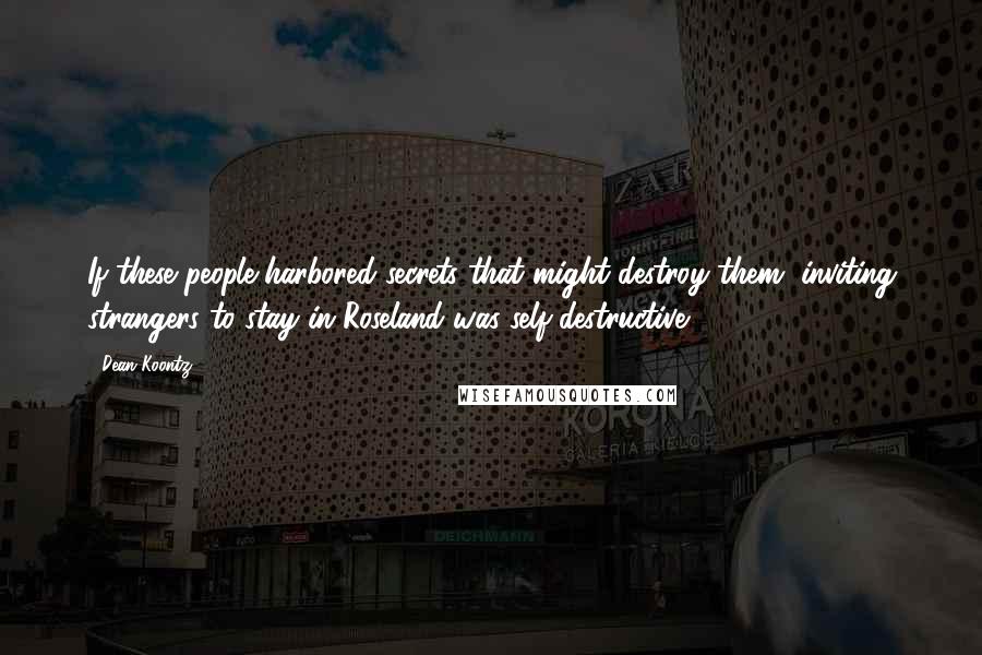 Dean Koontz Quotes: If these people harbored secrets that might destroy them, inviting strangers to stay in Roseland was self-destructive.