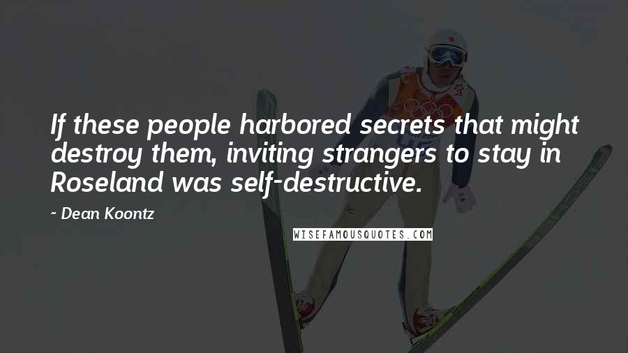 Dean Koontz Quotes: If these people harbored secrets that might destroy them, inviting strangers to stay in Roseland was self-destructive.