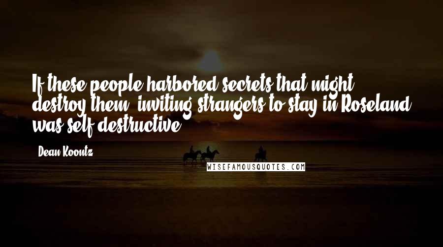 Dean Koontz Quotes: If these people harbored secrets that might destroy them, inviting strangers to stay in Roseland was self-destructive.