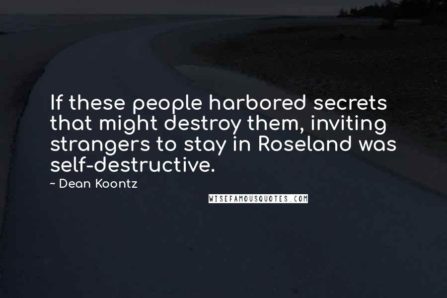 Dean Koontz Quotes: If these people harbored secrets that might destroy them, inviting strangers to stay in Roseland was self-destructive.