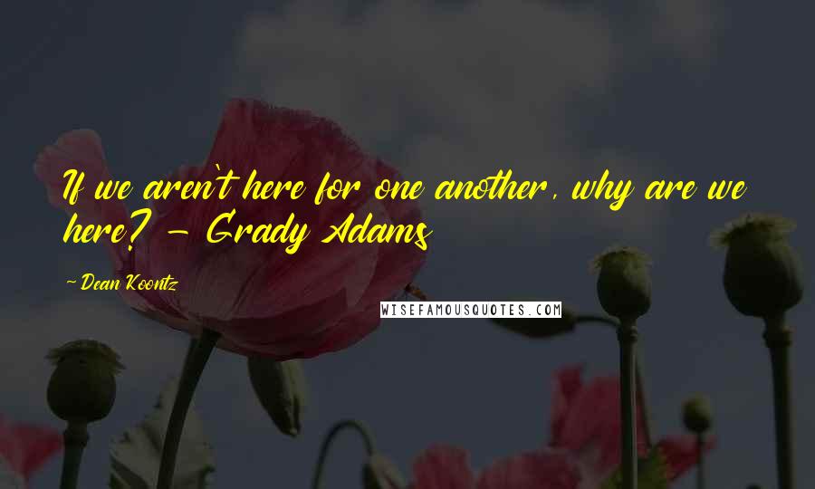 Dean Koontz Quotes: If we aren't here for one another, why are we here? - Grady Adams