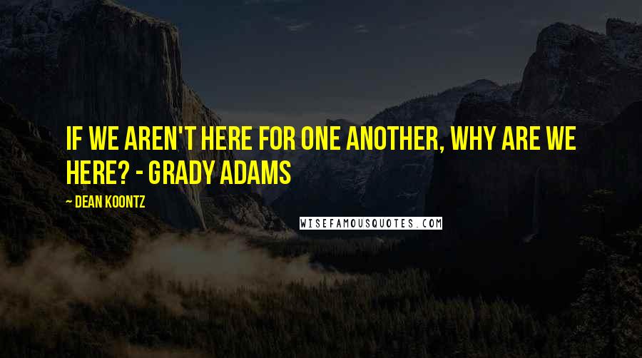 Dean Koontz Quotes: If we aren't here for one another, why are we here? - Grady Adams
