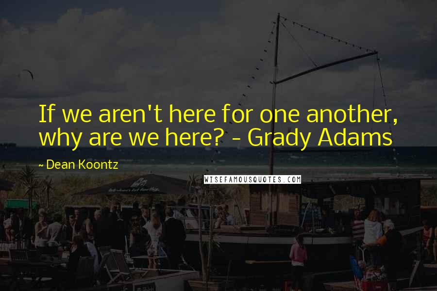 Dean Koontz Quotes: If we aren't here for one another, why are we here? - Grady Adams