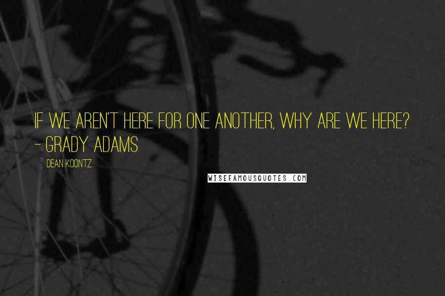 Dean Koontz Quotes: If we aren't here for one another, why are we here? - Grady Adams