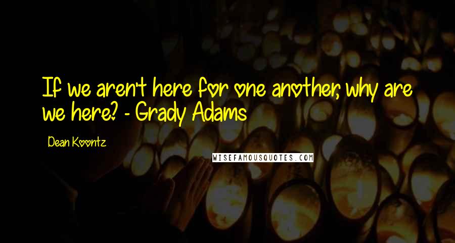 Dean Koontz Quotes: If we aren't here for one another, why are we here? - Grady Adams