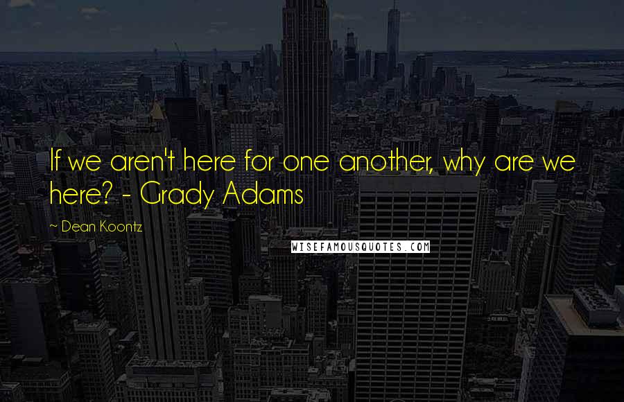 Dean Koontz Quotes: If we aren't here for one another, why are we here? - Grady Adams