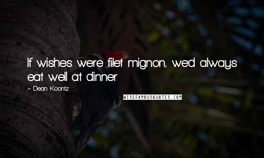 Dean Koontz Quotes: If wishes were filet mignon, we'd always eat well at dinner