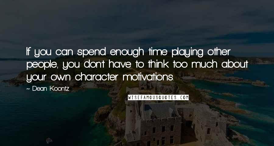 Dean Koontz Quotes: If you can spend enough time playing other people, you don't have to think too much about your own character motivations.