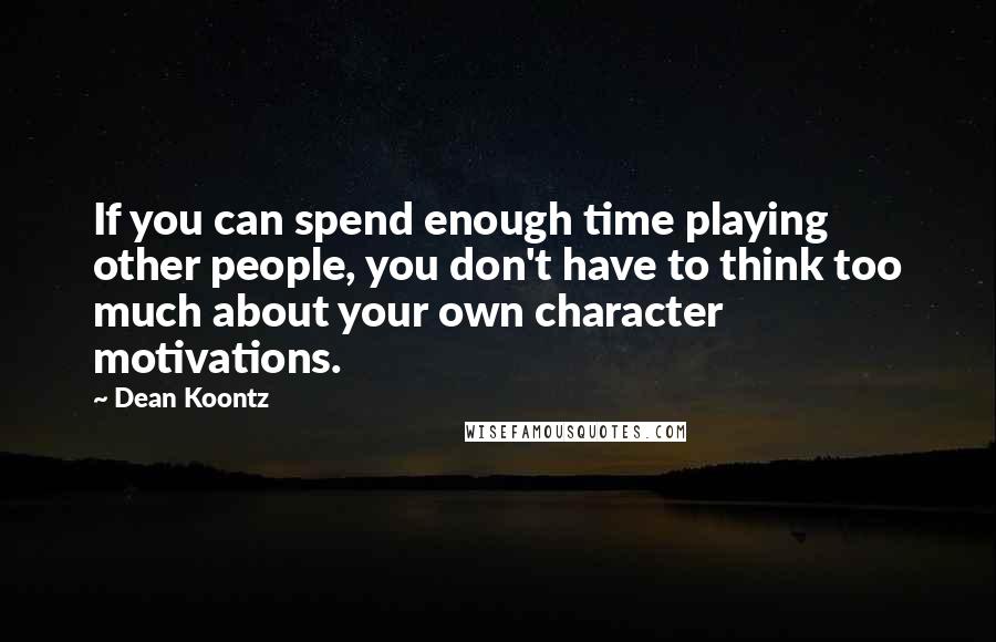 Dean Koontz Quotes: If you can spend enough time playing other people, you don't have to think too much about your own character motivations.