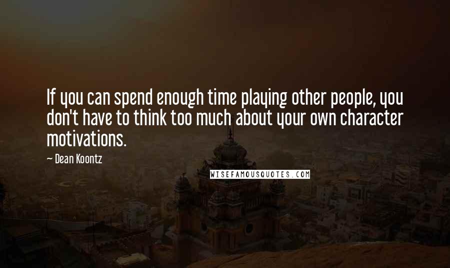 Dean Koontz Quotes: If you can spend enough time playing other people, you don't have to think too much about your own character motivations.