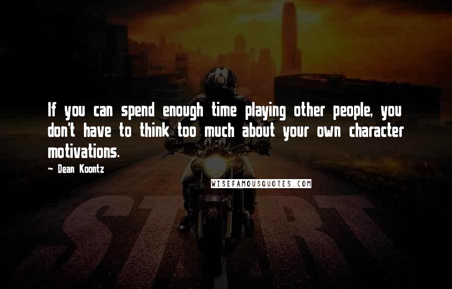 Dean Koontz Quotes: If you can spend enough time playing other people, you don't have to think too much about your own character motivations.