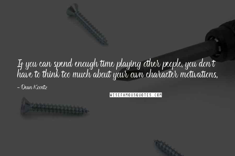 Dean Koontz Quotes: If you can spend enough time playing other people, you don't have to think too much about your own character motivations.