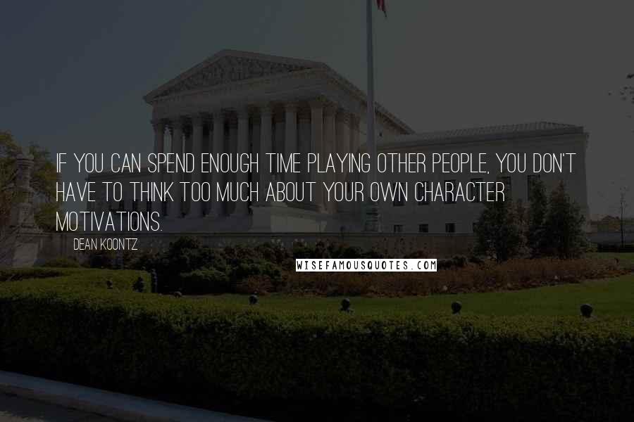 Dean Koontz Quotes: If you can spend enough time playing other people, you don't have to think too much about your own character motivations.