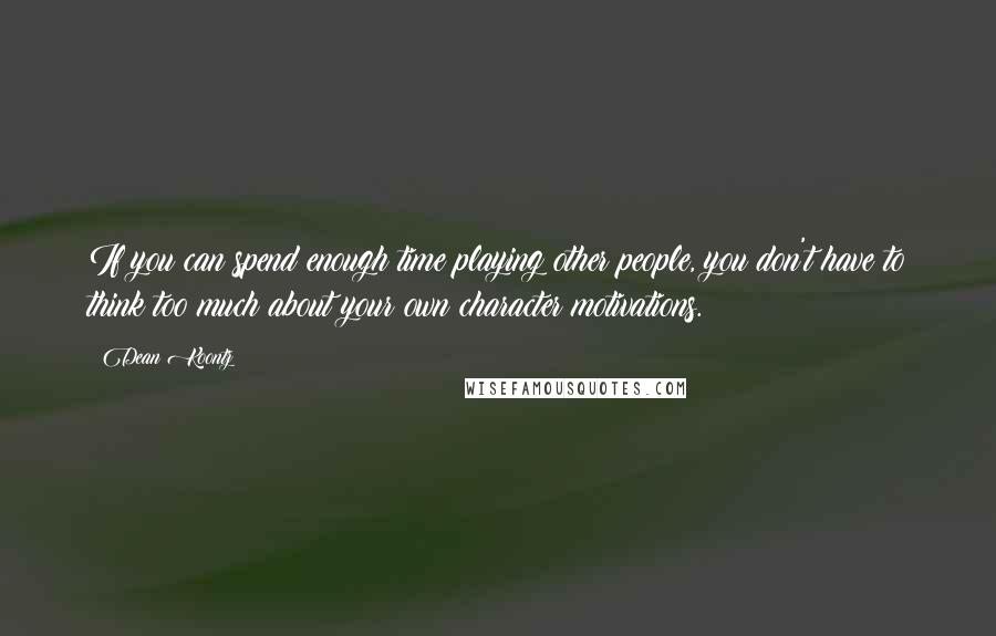 Dean Koontz Quotes: If you can spend enough time playing other people, you don't have to think too much about your own character motivations.