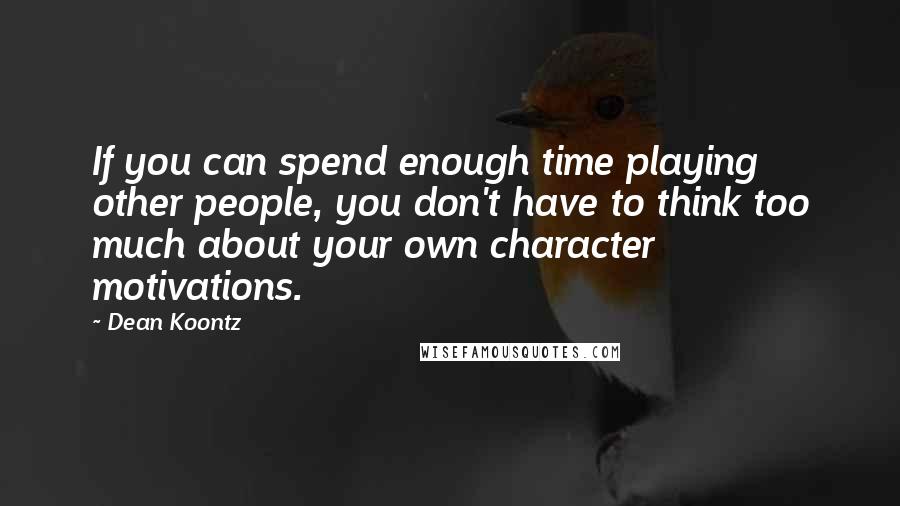 Dean Koontz Quotes: If you can spend enough time playing other people, you don't have to think too much about your own character motivations.