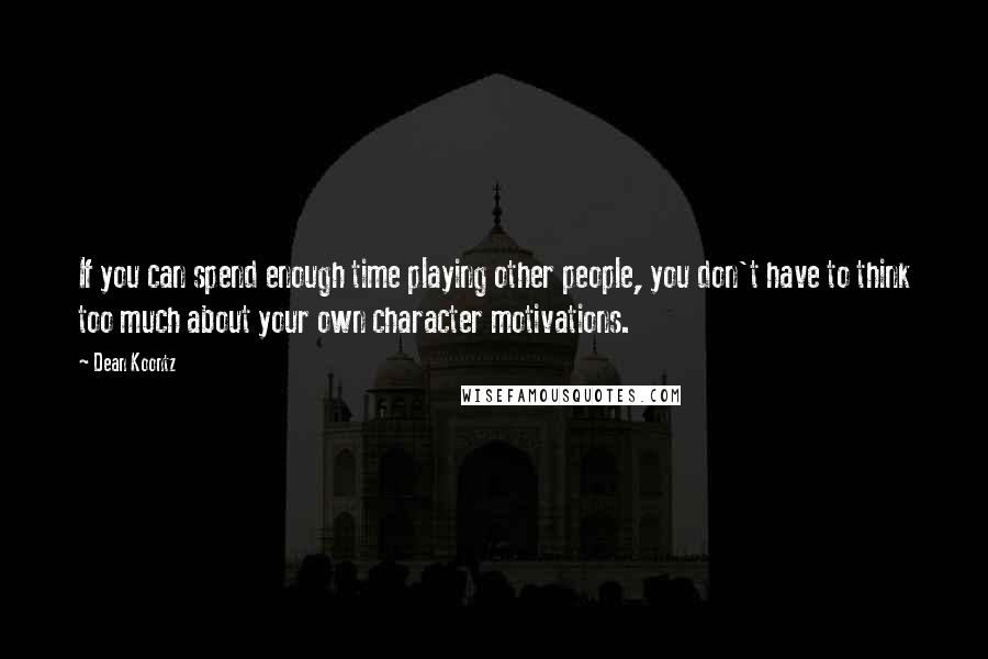 Dean Koontz Quotes: If you can spend enough time playing other people, you don't have to think too much about your own character motivations.