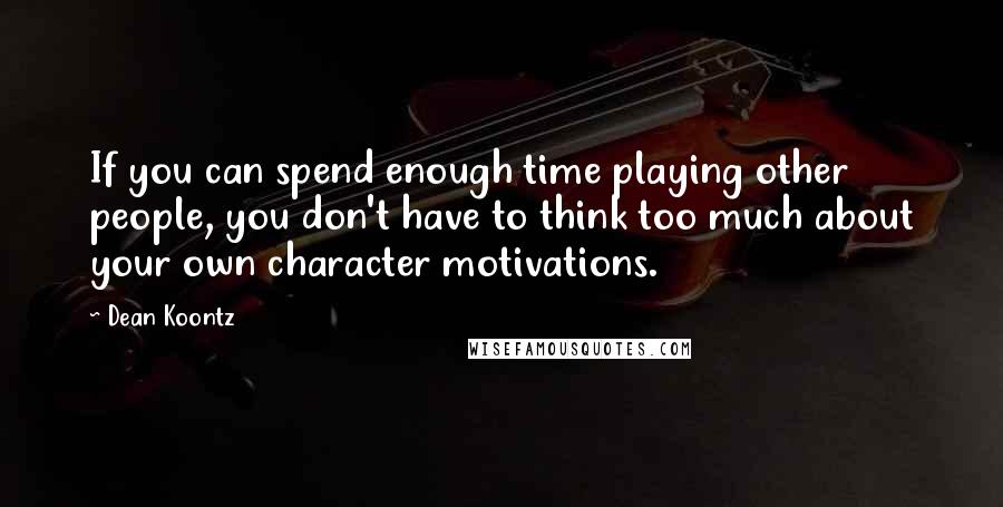 Dean Koontz Quotes: If you can spend enough time playing other people, you don't have to think too much about your own character motivations.