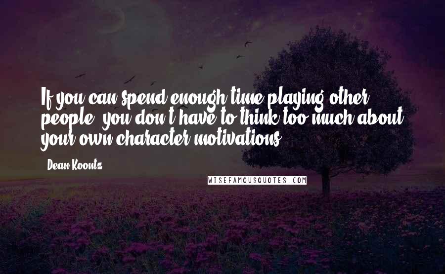 Dean Koontz Quotes: If you can spend enough time playing other people, you don't have to think too much about your own character motivations.