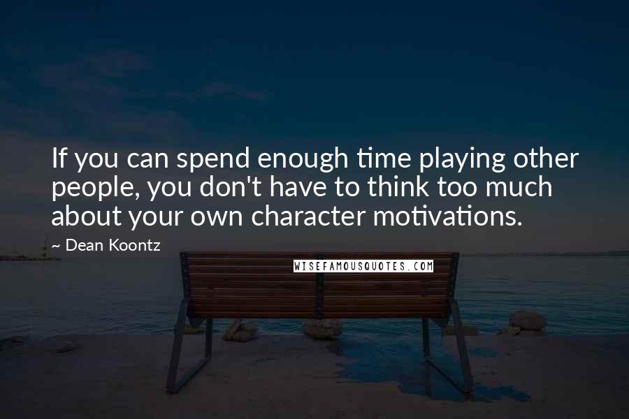 Dean Koontz Quotes: If you can spend enough time playing other people, you don't have to think too much about your own character motivations.