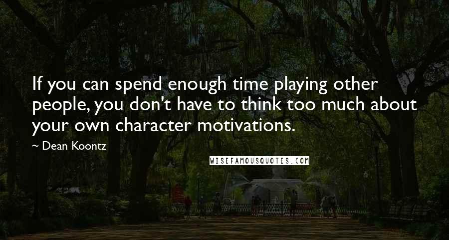 Dean Koontz Quotes: If you can spend enough time playing other people, you don't have to think too much about your own character motivations.