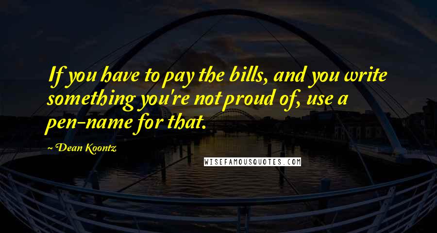Dean Koontz Quotes: If you have to pay the bills, and you write something you're not proud of, use a pen-name for that.