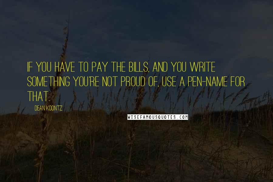 Dean Koontz Quotes: If you have to pay the bills, and you write something you're not proud of, use a pen-name for that.