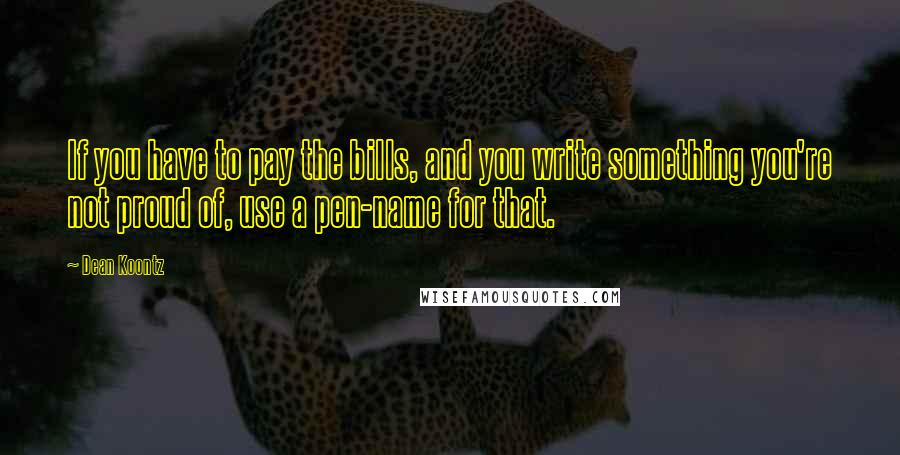 Dean Koontz Quotes: If you have to pay the bills, and you write something you're not proud of, use a pen-name for that.