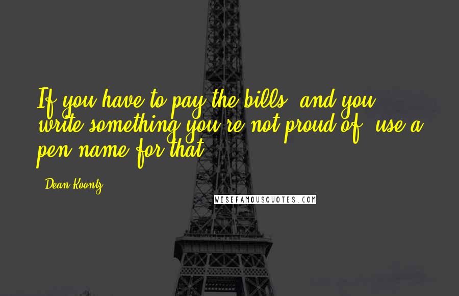 Dean Koontz Quotes: If you have to pay the bills, and you write something you're not proud of, use a pen-name for that.