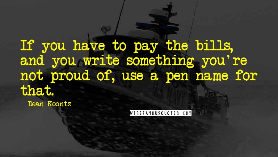 Dean Koontz Quotes: If you have to pay the bills, and you write something you're not proud of, use a pen-name for that.