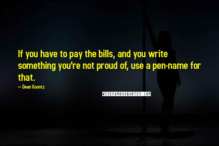 Dean Koontz Quotes: If you have to pay the bills, and you write something you're not proud of, use a pen-name for that.