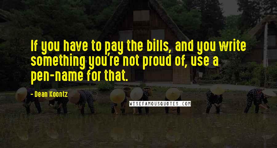 Dean Koontz Quotes: If you have to pay the bills, and you write something you're not proud of, use a pen-name for that.