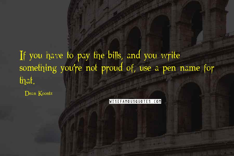 Dean Koontz Quotes: If you have to pay the bills, and you write something you're not proud of, use a pen-name for that.