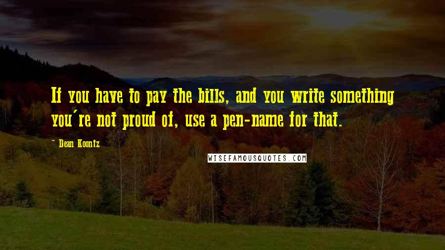 Dean Koontz Quotes: If you have to pay the bills, and you write something you're not proud of, use a pen-name for that.