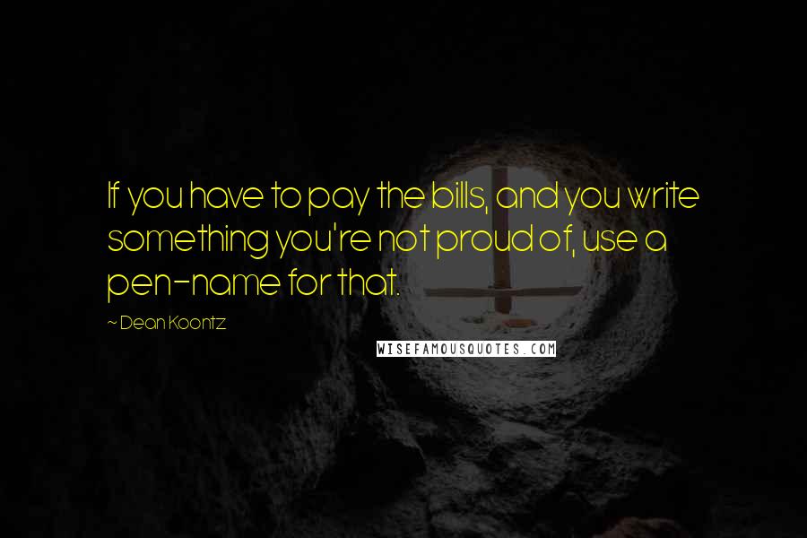 Dean Koontz Quotes: If you have to pay the bills, and you write something you're not proud of, use a pen-name for that.
