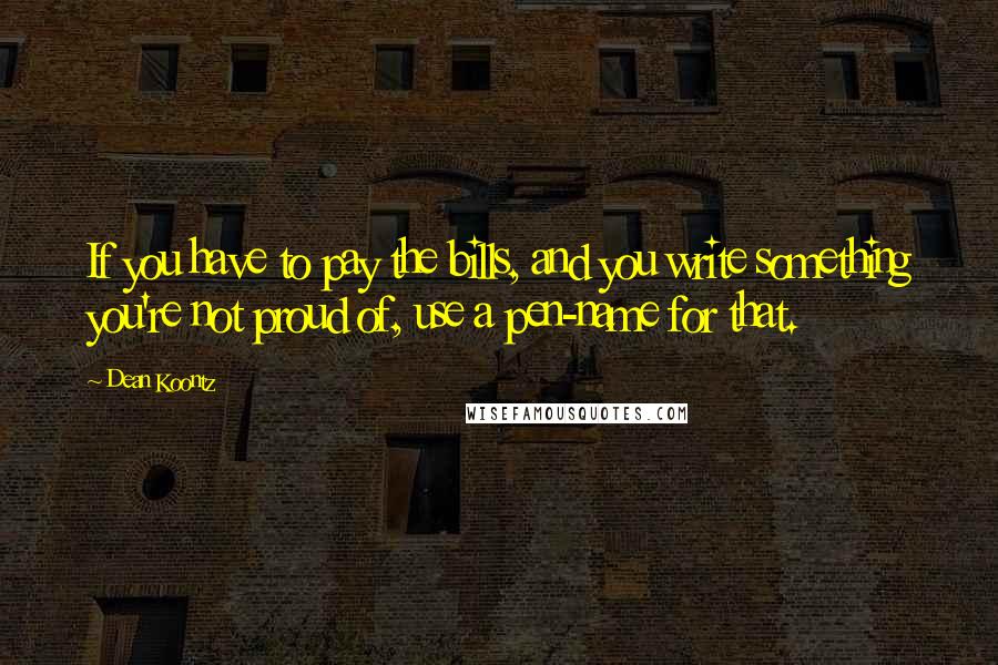 Dean Koontz Quotes: If you have to pay the bills, and you write something you're not proud of, use a pen-name for that.