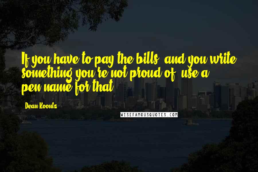 Dean Koontz Quotes: If you have to pay the bills, and you write something you're not proud of, use a pen-name for that.
