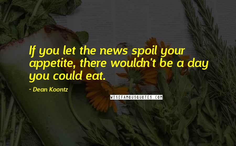 Dean Koontz Quotes: If you let the news spoil your appetite, there wouldn't be a day you could eat.