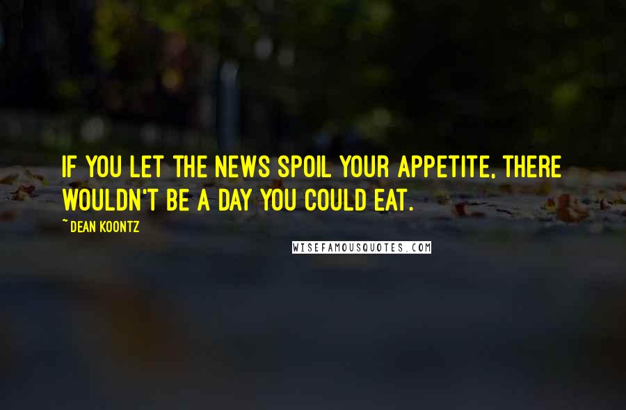 Dean Koontz Quotes: If you let the news spoil your appetite, there wouldn't be a day you could eat.
