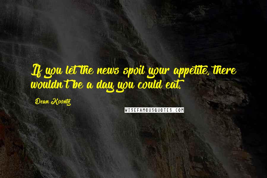 Dean Koontz Quotes: If you let the news spoil your appetite, there wouldn't be a day you could eat.