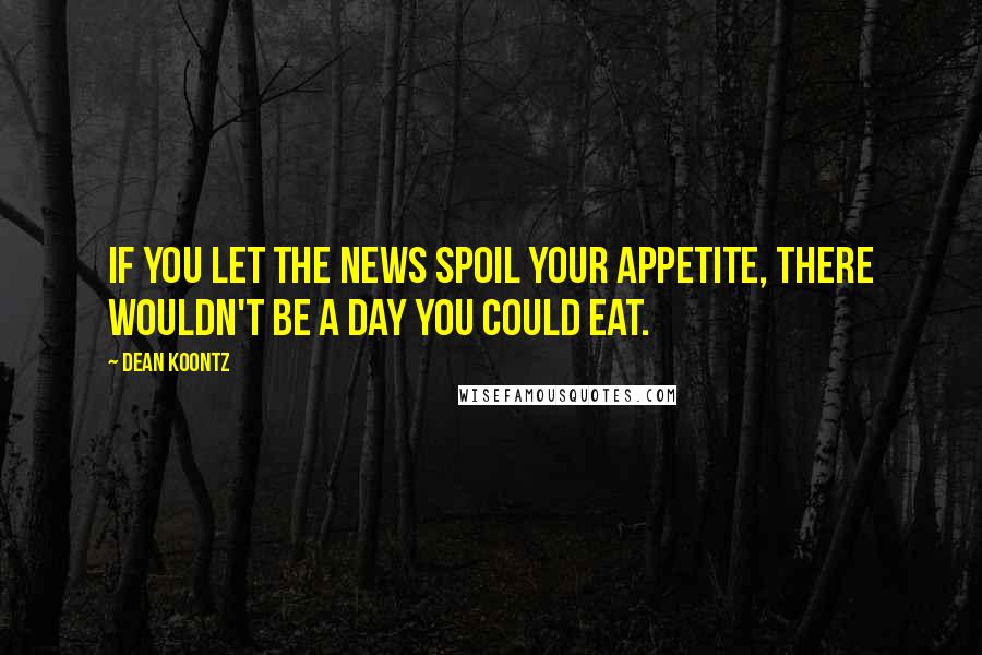 Dean Koontz Quotes: If you let the news spoil your appetite, there wouldn't be a day you could eat.