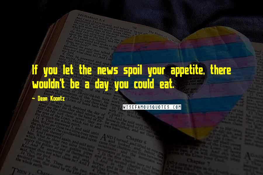 Dean Koontz Quotes: If you let the news spoil your appetite, there wouldn't be a day you could eat.
