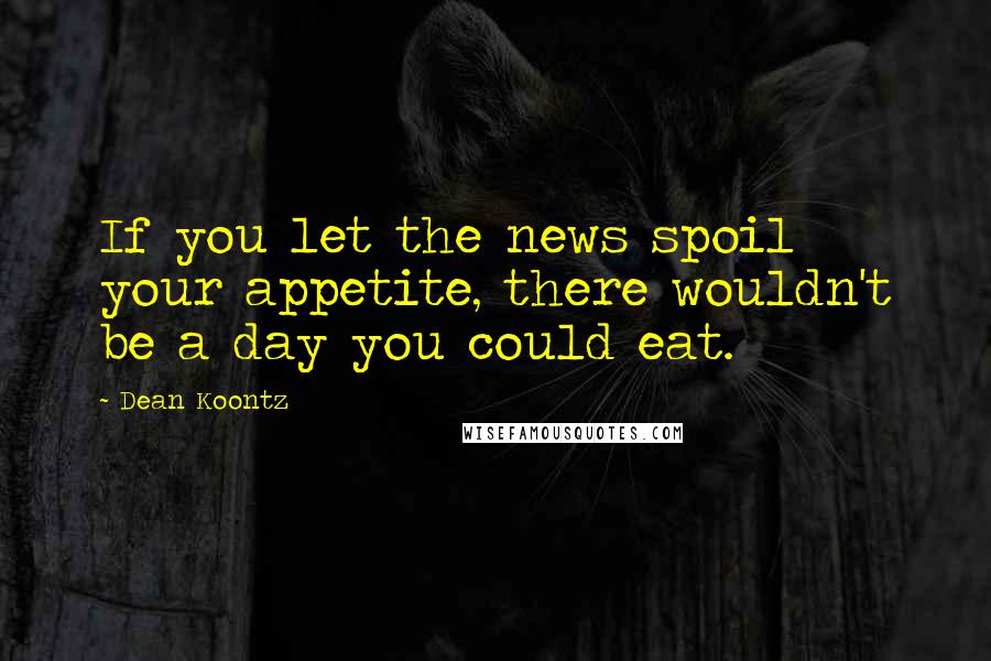 Dean Koontz Quotes: If you let the news spoil your appetite, there wouldn't be a day you could eat.
