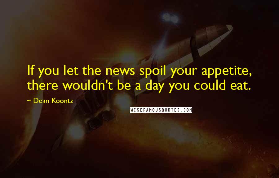 Dean Koontz Quotes: If you let the news spoil your appetite, there wouldn't be a day you could eat.