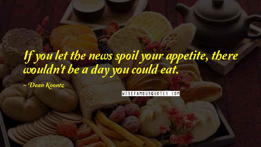 Dean Koontz Quotes: If you let the news spoil your appetite, there wouldn't be a day you could eat.