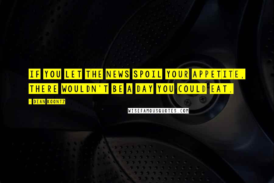 Dean Koontz Quotes: If you let the news spoil your appetite, there wouldn't be a day you could eat.