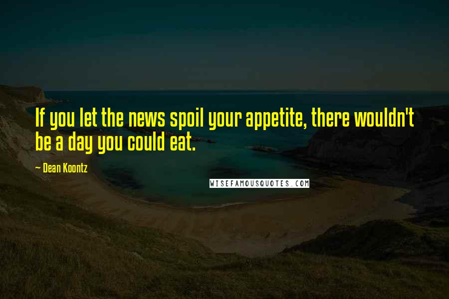 Dean Koontz Quotes: If you let the news spoil your appetite, there wouldn't be a day you could eat.